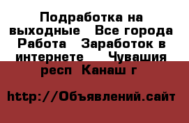 Подработка на выходные - Все города Работа » Заработок в интернете   . Чувашия респ.,Канаш г.